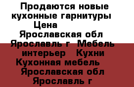 Продаются новые кухонные гарнитуры › Цена ­ 28 000 - Ярославская обл., Ярославль г. Мебель, интерьер » Кухни. Кухонная мебель   . Ярославская обл.,Ярославль г.